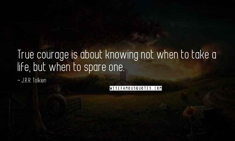 J.R.R. Tolkien Quotes: True courage is about knowing not when to take a life, but when to spare one.