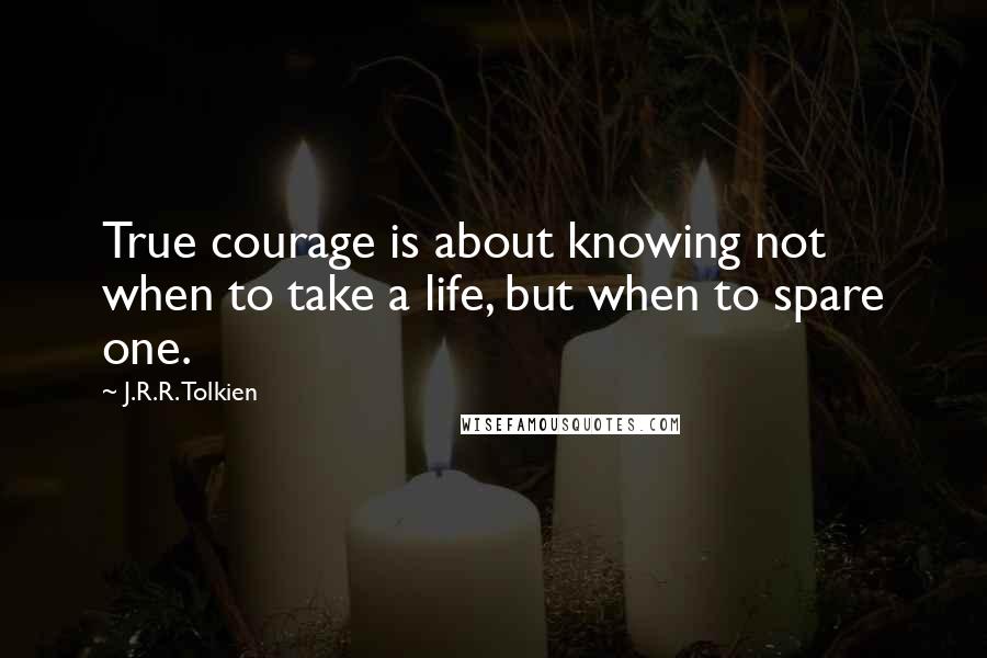 J.R.R. Tolkien Quotes: True courage is about knowing not when to take a life, but when to spare one.