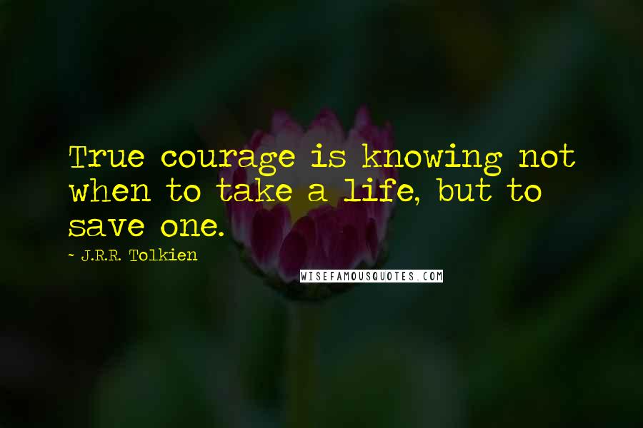 J.R.R. Tolkien Quotes: True courage is knowing not when to take a life, but to save one.