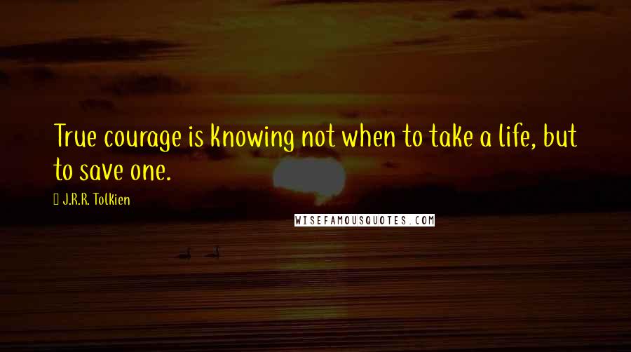 J.R.R. Tolkien Quotes: True courage is knowing not when to take a life, but to save one.