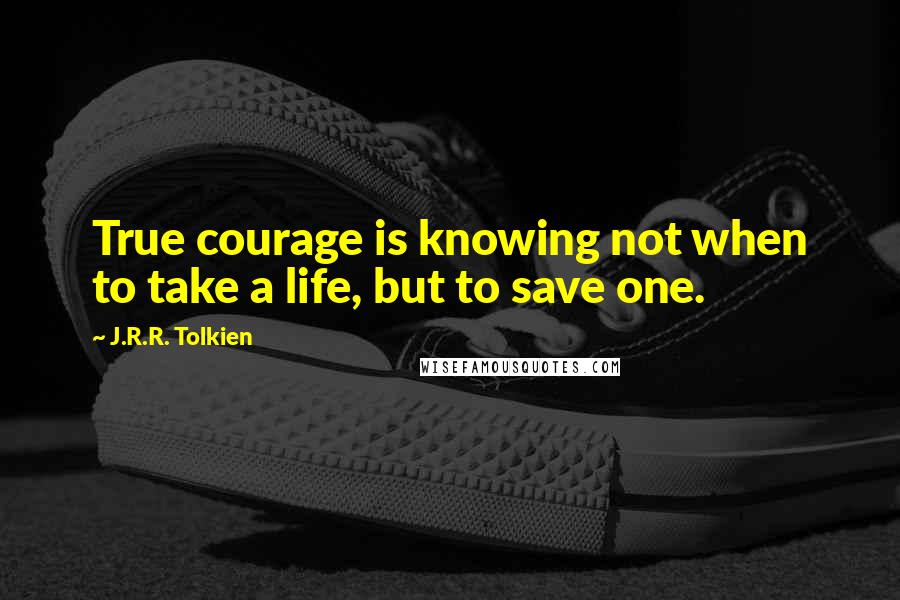 J.R.R. Tolkien Quotes: True courage is knowing not when to take a life, but to save one.