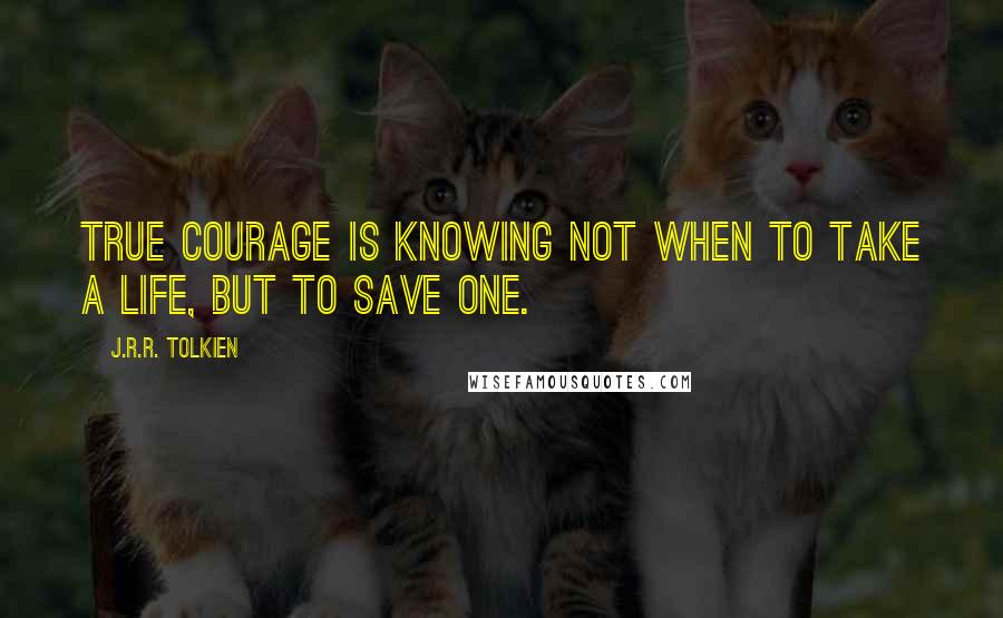 J.R.R. Tolkien Quotes: True courage is knowing not when to take a life, but to save one.