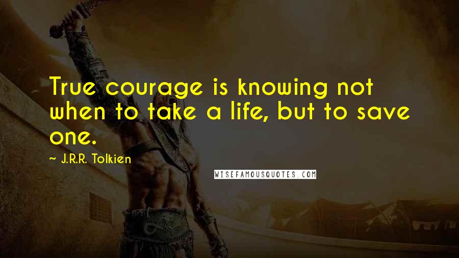 J.R.R. Tolkien Quotes: True courage is knowing not when to take a life, but to save one.