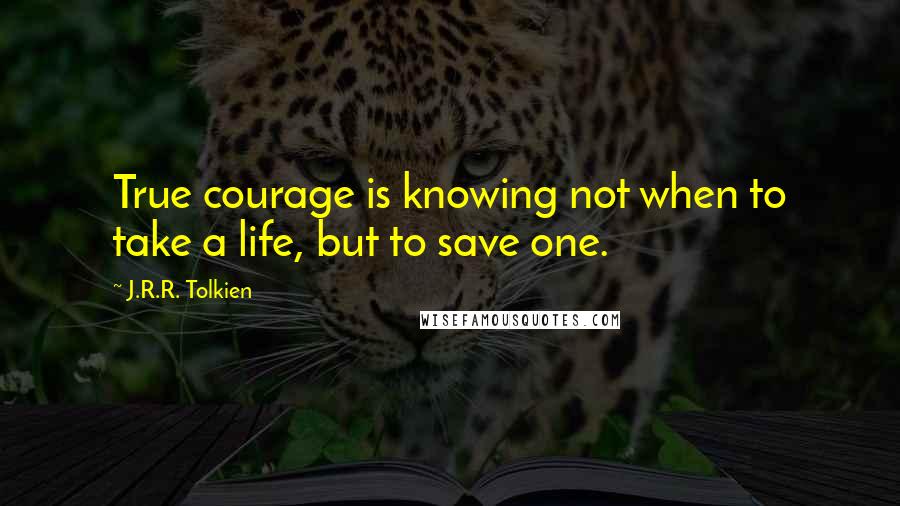 J.R.R. Tolkien Quotes: True courage is knowing not when to take a life, but to save one.