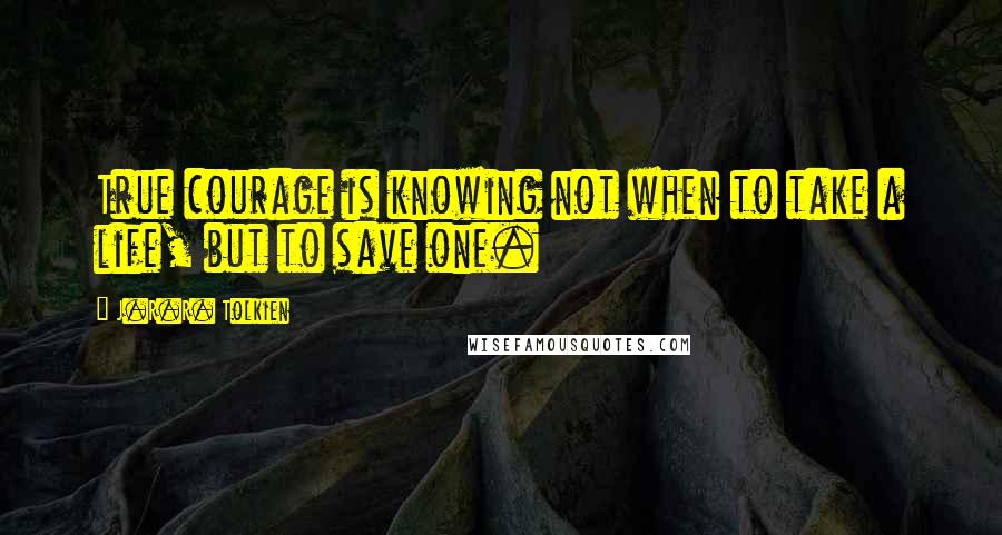 J.R.R. Tolkien Quotes: True courage is knowing not when to take a life, but to save one.