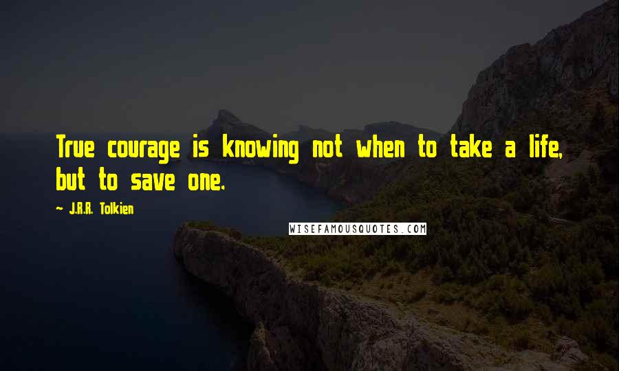 J.R.R. Tolkien Quotes: True courage is knowing not when to take a life, but to save one.