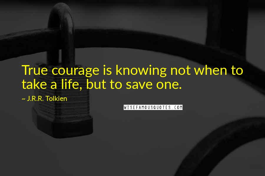 J.R.R. Tolkien Quotes: True courage is knowing not when to take a life, but to save one.