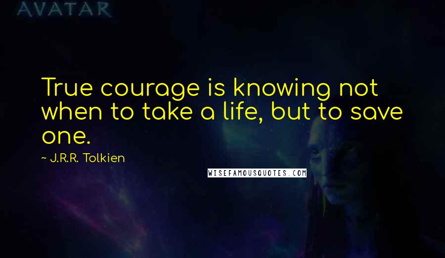 J.R.R. Tolkien Quotes: True courage is knowing not when to take a life, but to save one.