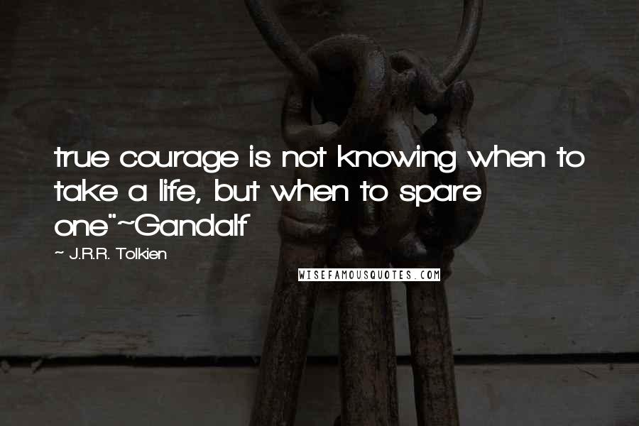 J.R.R. Tolkien Quotes: true courage is not knowing when to take a life, but when to spare one"~Gandalf