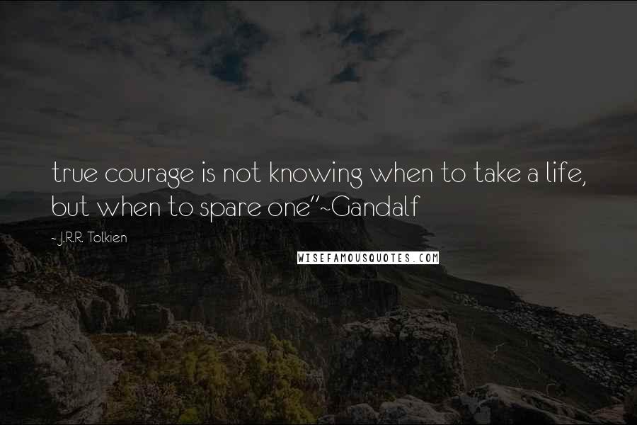 J.R.R. Tolkien Quotes: true courage is not knowing when to take a life, but when to spare one"~Gandalf