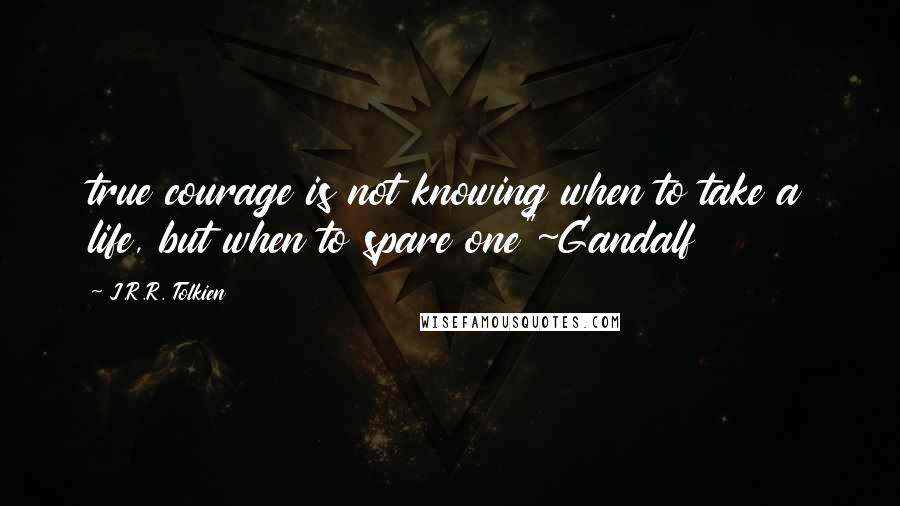 J.R.R. Tolkien Quotes: true courage is not knowing when to take a life, but when to spare one"~Gandalf