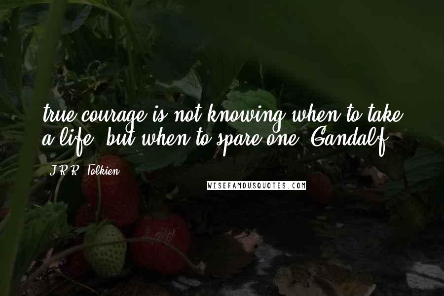 J.R.R. Tolkien Quotes: true courage is not knowing when to take a life, but when to spare one"~Gandalf