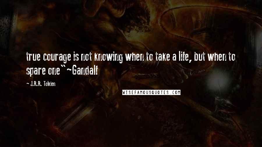 J.R.R. Tolkien Quotes: true courage is not knowing when to take a life, but when to spare one"~Gandalf