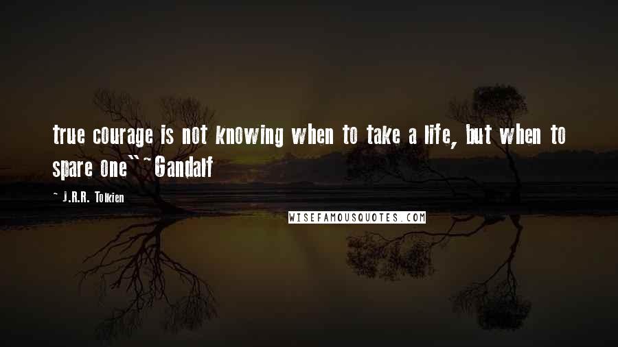 J.R.R. Tolkien Quotes: true courage is not knowing when to take a life, but when to spare one"~Gandalf