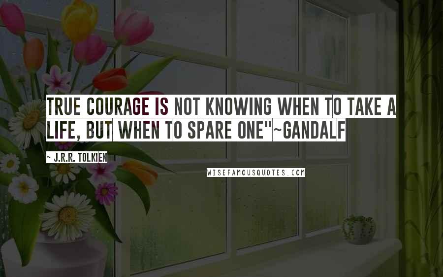 J.R.R. Tolkien Quotes: true courage is not knowing when to take a life, but when to spare one"~Gandalf