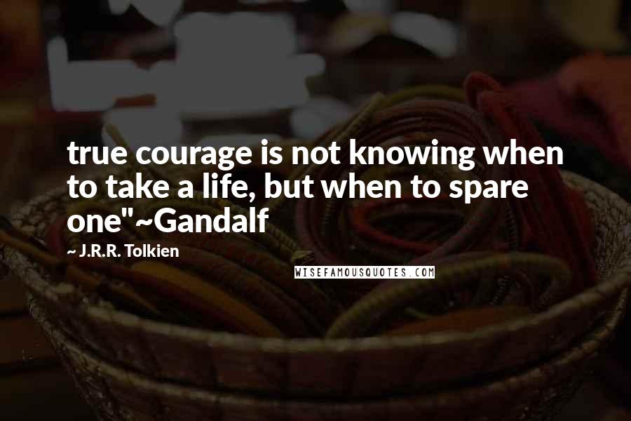 J.R.R. Tolkien Quotes: true courage is not knowing when to take a life, but when to spare one"~Gandalf