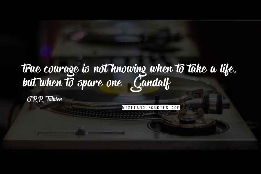 J.R.R. Tolkien Quotes: true courage is not knowing when to take a life, but when to spare one"~Gandalf