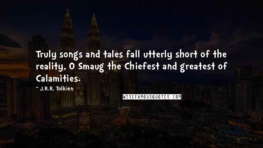 J.R.R. Tolkien Quotes: Truly songs and tales fall utterly short of the reality, O Smaug the Chiefest and greatest of Calamities.