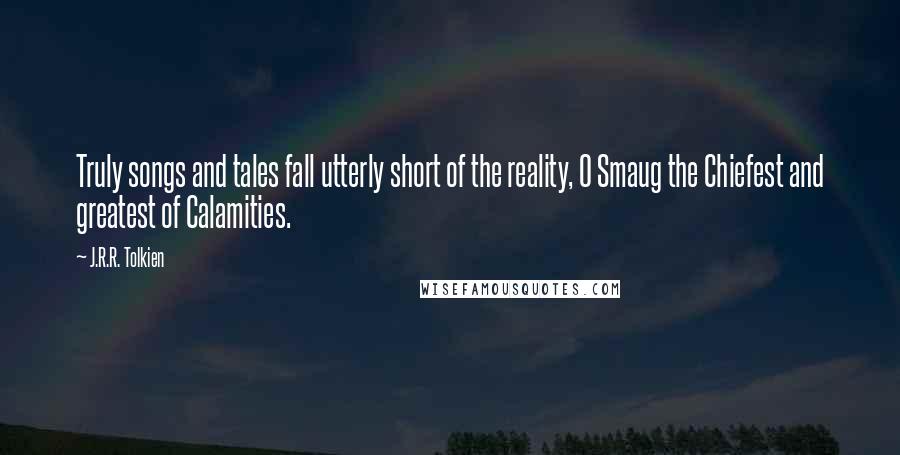 J.R.R. Tolkien Quotes: Truly songs and tales fall utterly short of the reality, O Smaug the Chiefest and greatest of Calamities.