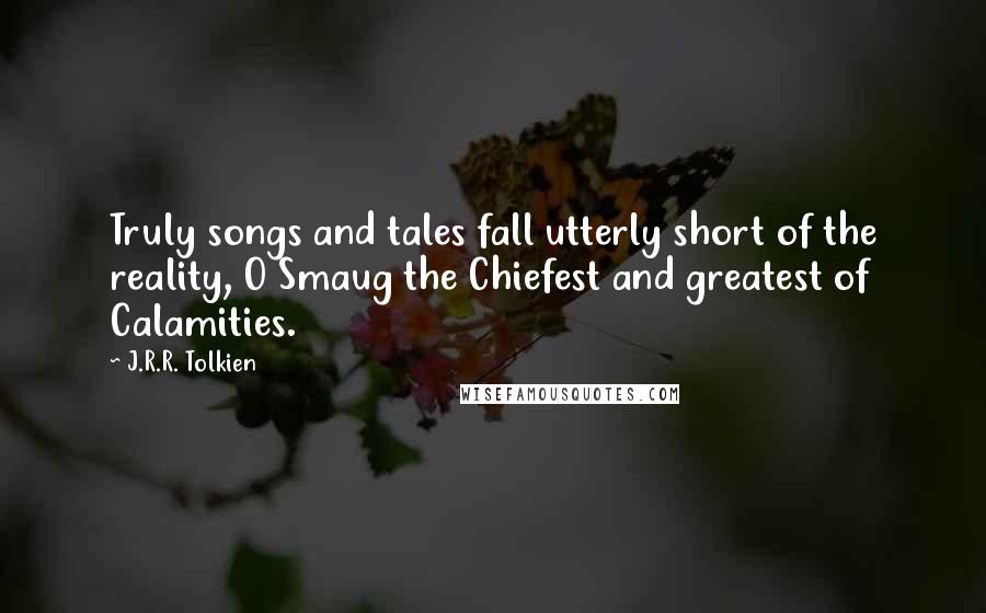 J.R.R. Tolkien Quotes: Truly songs and tales fall utterly short of the reality, O Smaug the Chiefest and greatest of Calamities.