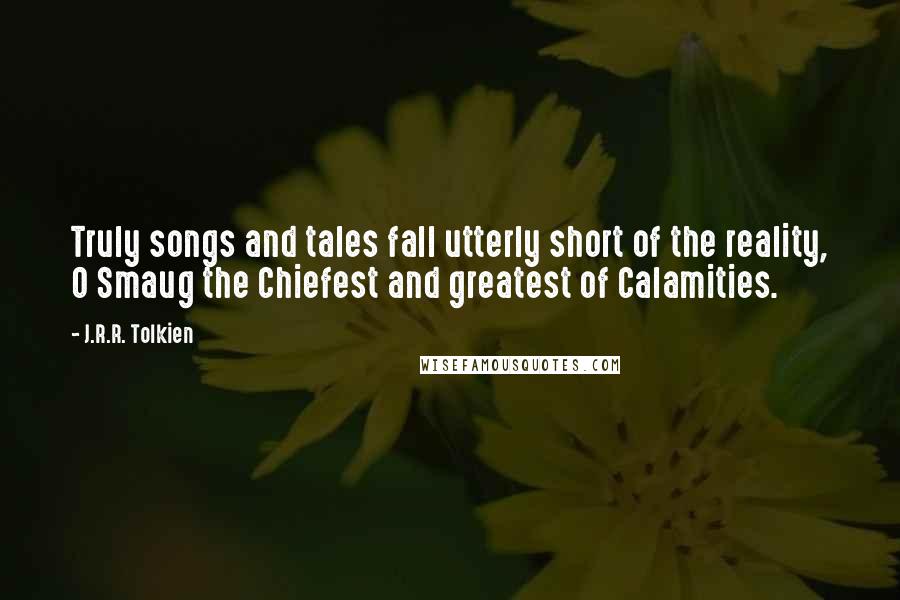 J.R.R. Tolkien Quotes: Truly songs and tales fall utterly short of the reality, O Smaug the Chiefest and greatest of Calamities.