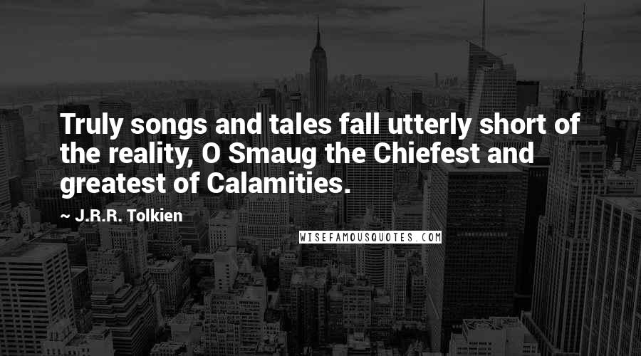 J.R.R. Tolkien Quotes: Truly songs and tales fall utterly short of the reality, O Smaug the Chiefest and greatest of Calamities.