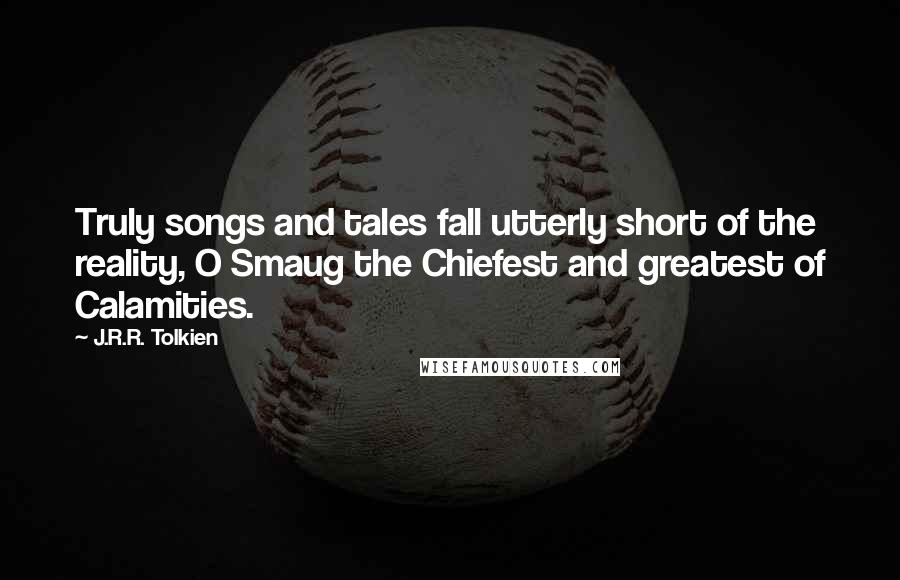J.R.R. Tolkien Quotes: Truly songs and tales fall utterly short of the reality, O Smaug the Chiefest and greatest of Calamities.