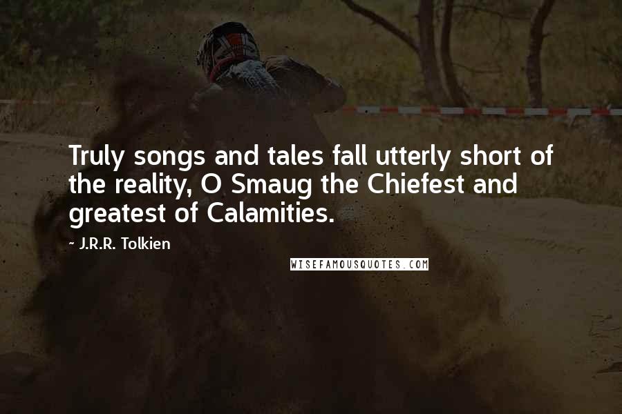 J.R.R. Tolkien Quotes: Truly songs and tales fall utterly short of the reality, O Smaug the Chiefest and greatest of Calamities.