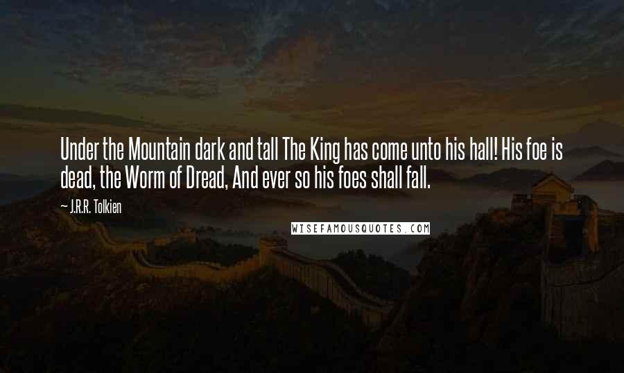 J.R.R. Tolkien Quotes: Under the Mountain dark and tall The King has come unto his hall! His foe is dead, the Worm of Dread, And ever so his foes shall fall.