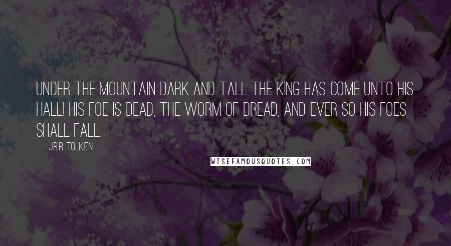 J.R.R. Tolkien Quotes: Under the Mountain dark and tall The King has come unto his hall! His foe is dead, the Worm of Dread, And ever so his foes shall fall.