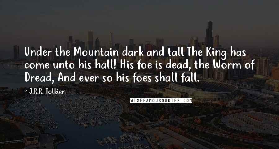 J.R.R. Tolkien Quotes: Under the Mountain dark and tall The King has come unto his hall! His foe is dead, the Worm of Dread, And ever so his foes shall fall.