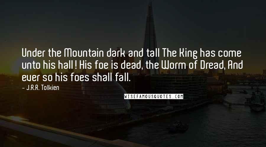 J.R.R. Tolkien Quotes: Under the Mountain dark and tall The King has come unto his hall! His foe is dead, the Worm of Dread, And ever so his foes shall fall.