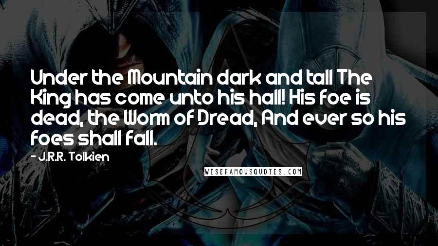 J.R.R. Tolkien Quotes: Under the Mountain dark and tall The King has come unto his hall! His foe is dead, the Worm of Dread, And ever so his foes shall fall.