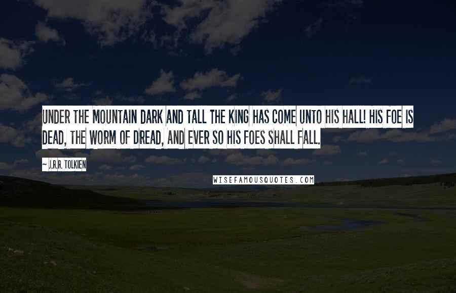 J.R.R. Tolkien Quotes: Under the Mountain dark and tall The King has come unto his hall! His foe is dead, the Worm of Dread, And ever so his foes shall fall.