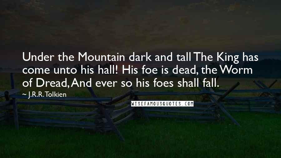 J.R.R. Tolkien Quotes: Under the Mountain dark and tall The King has come unto his hall! His foe is dead, the Worm of Dread, And ever so his foes shall fall.