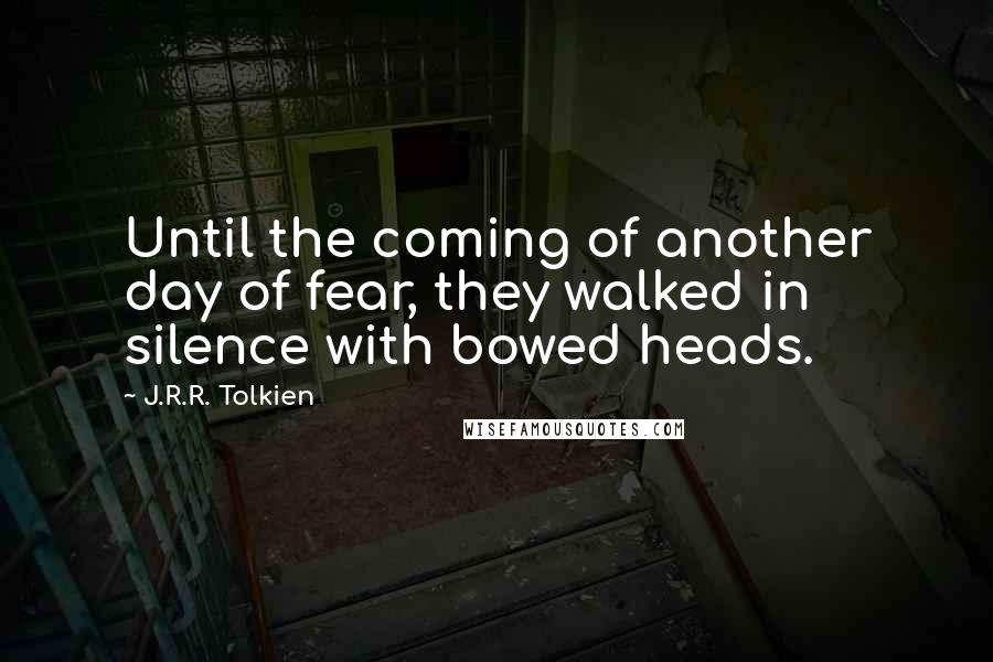 J.R.R. Tolkien Quotes: Until the coming of another day of fear, they walked in silence with bowed heads.