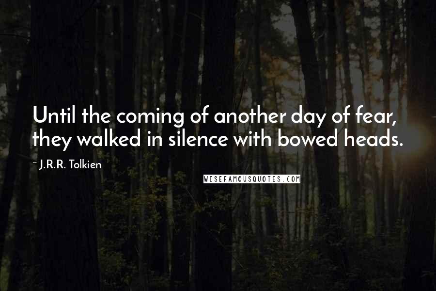 J.R.R. Tolkien Quotes: Until the coming of another day of fear, they walked in silence with bowed heads.