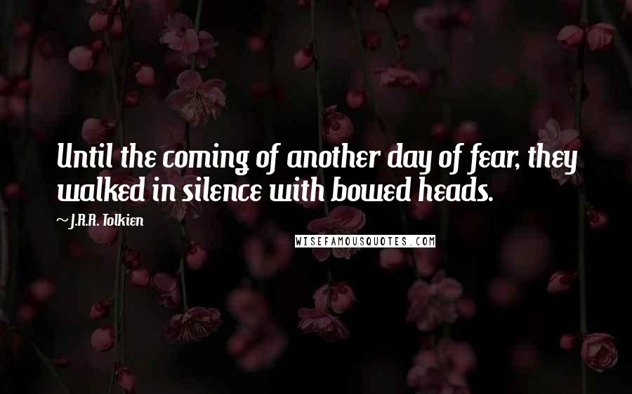J.R.R. Tolkien Quotes: Until the coming of another day of fear, they walked in silence with bowed heads.