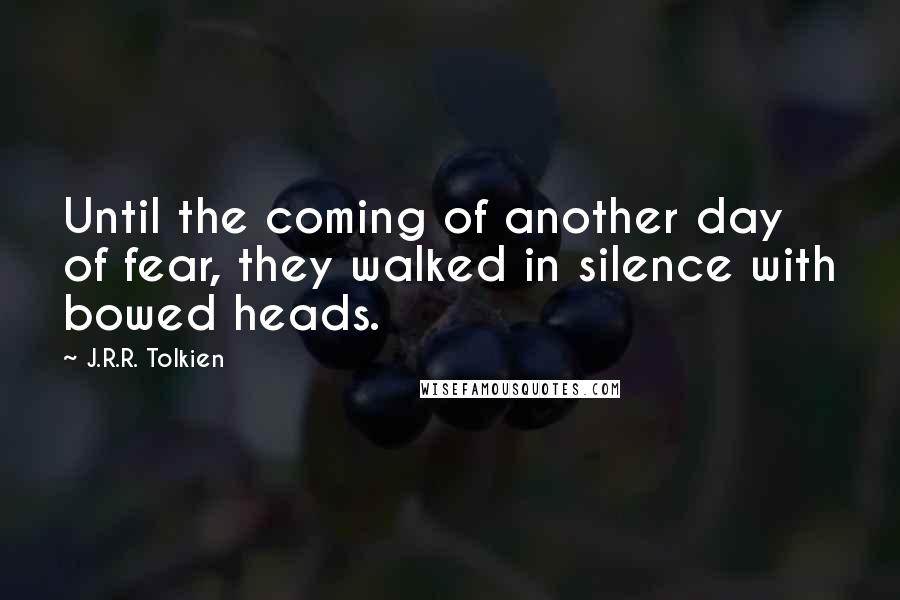 J.R.R. Tolkien Quotes: Until the coming of another day of fear, they walked in silence with bowed heads.