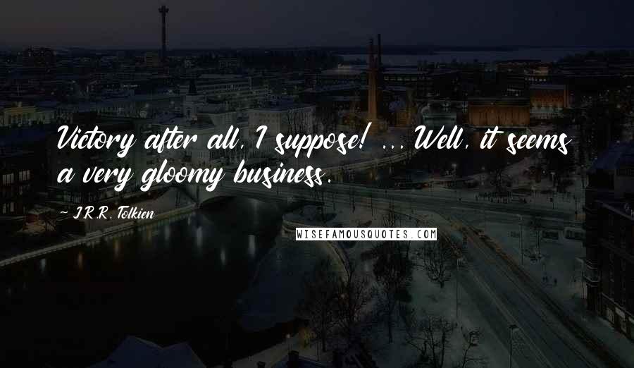 J.R.R. Tolkien Quotes: Victory after all, I suppose! ... Well, it seems a very gloomy business.