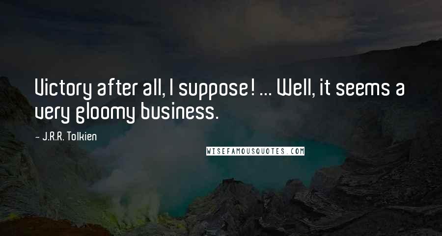 J.R.R. Tolkien Quotes: Victory after all, I suppose! ... Well, it seems a very gloomy business.