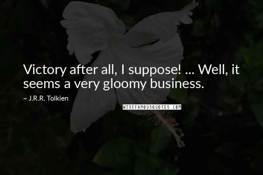 J.R.R. Tolkien Quotes: Victory after all, I suppose! ... Well, it seems a very gloomy business.