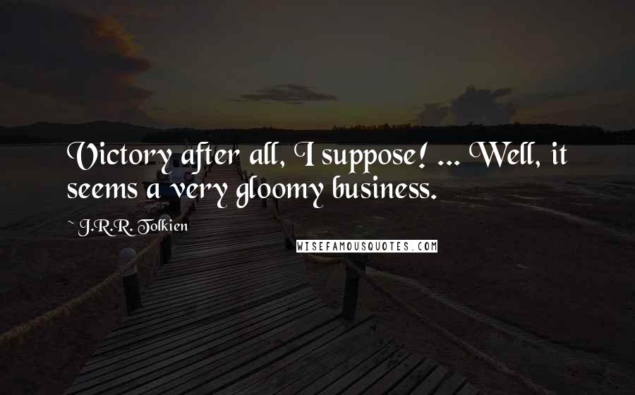 J.R.R. Tolkien Quotes: Victory after all, I suppose! ... Well, it seems a very gloomy business.