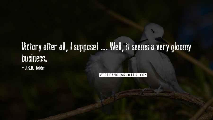 J.R.R. Tolkien Quotes: Victory after all, I suppose! ... Well, it seems a very gloomy business.