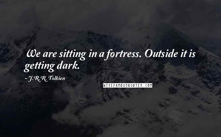 J.R.R. Tolkien Quotes: We are sitting in a fortress. Outside it is getting dark.