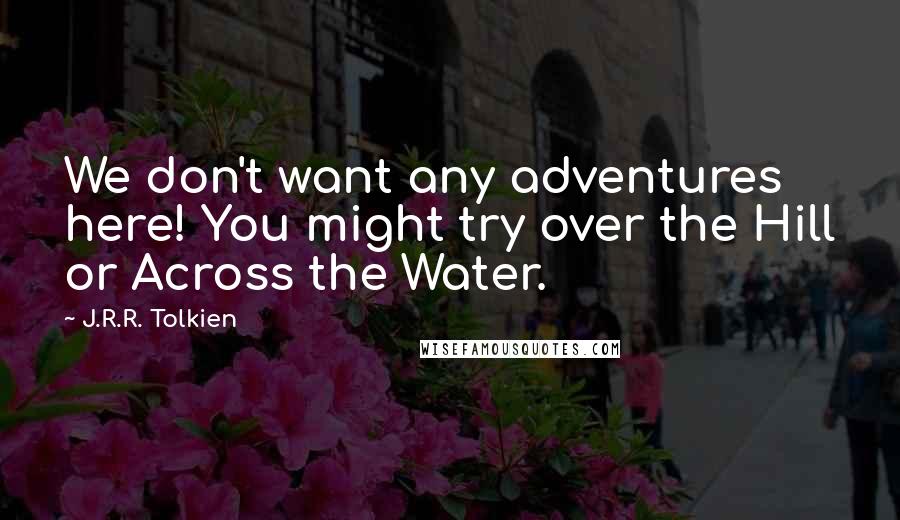J.R.R. Tolkien Quotes: We don't want any adventures here! You might try over the Hill or Across the Water.