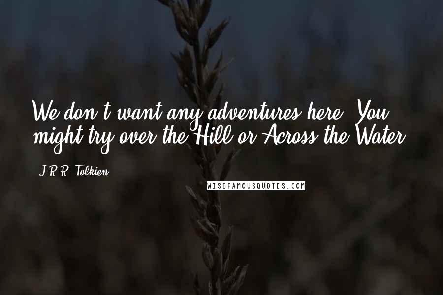 J.R.R. Tolkien Quotes: We don't want any adventures here! You might try over the Hill or Across the Water.