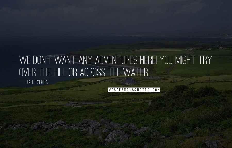 J.R.R. Tolkien Quotes: We don't want any adventures here! You might try over the Hill or Across the Water.