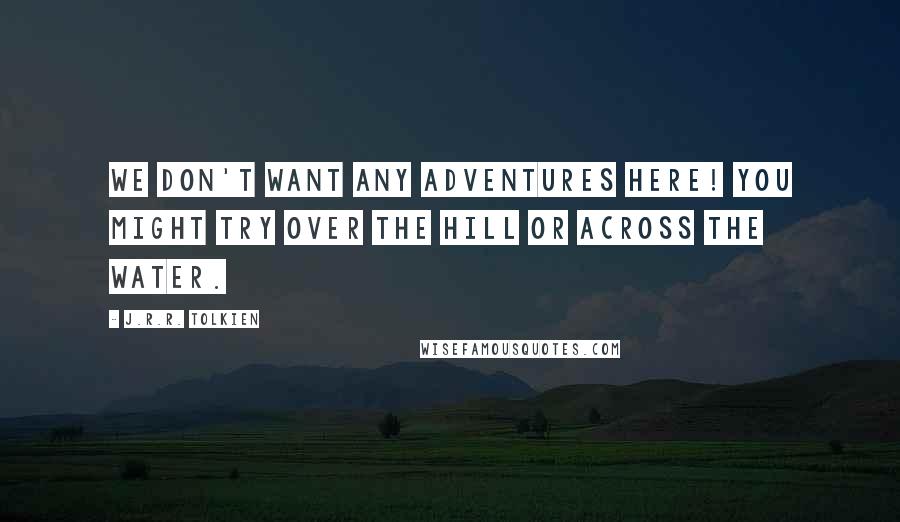 J.R.R. Tolkien Quotes: We don't want any adventures here! You might try over the Hill or Across the Water.