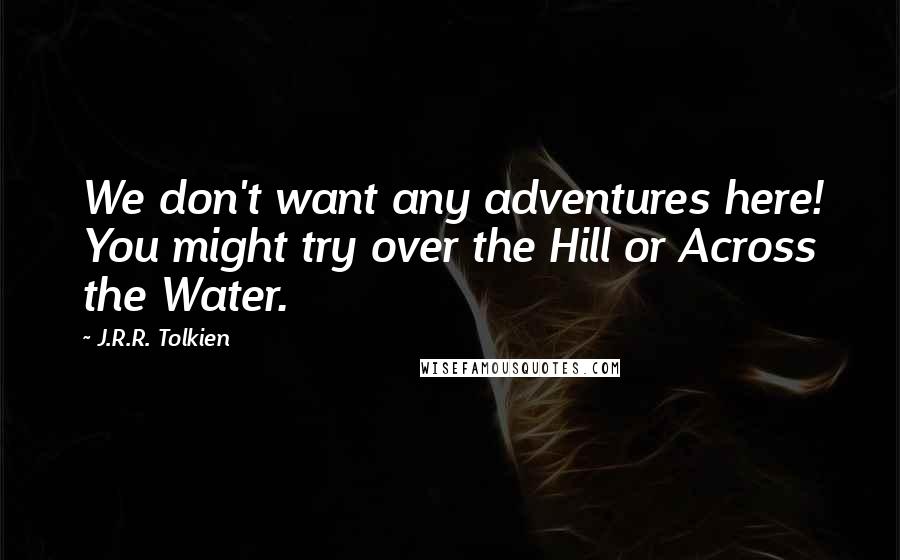 J.R.R. Tolkien Quotes: We don't want any adventures here! You might try over the Hill or Across the Water.